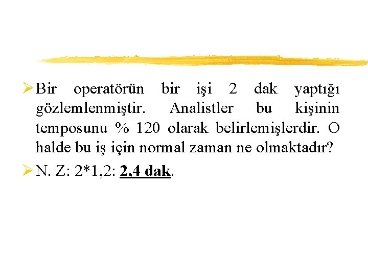 Ø Bir operatörün bir işi 2 dak yaptığı gözlemlenmiştir. Analistler bu kişinin temposunu %