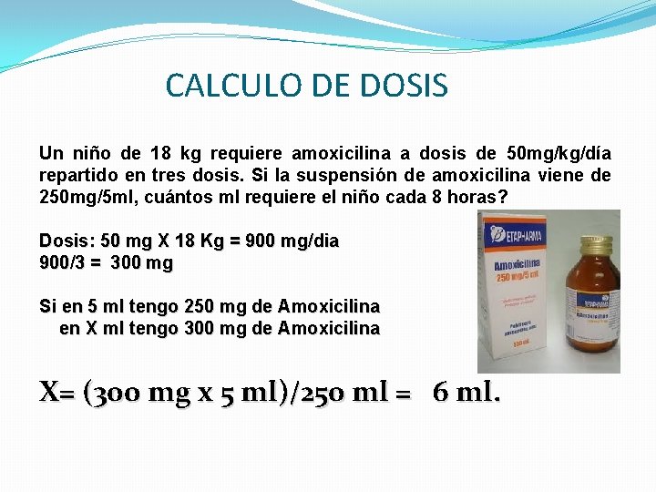 CALCULO DE DOSIS Un niño de 18 kg requiere amoxicilina a dosis de 50