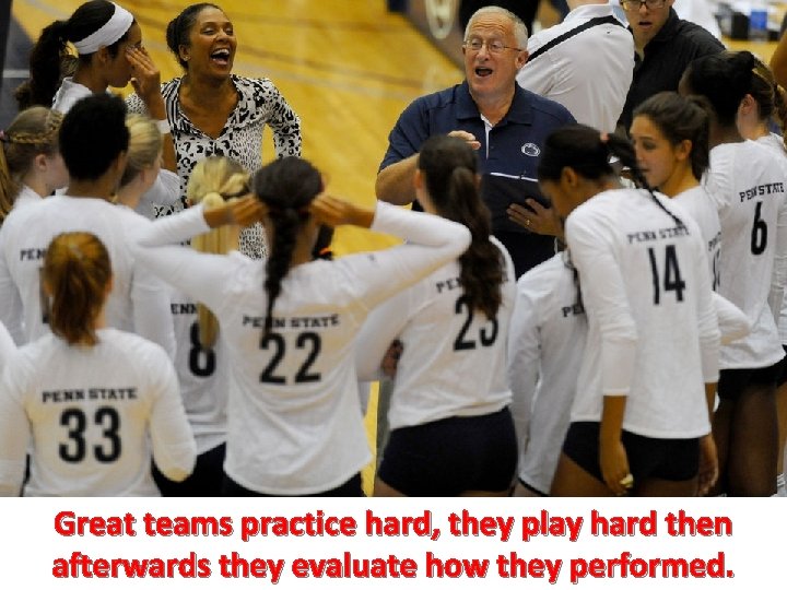 Great teams practice hard, they play hard then afterwards they evaluate how they performed.