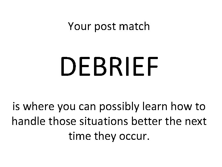 Your post match DEBRIEF is where you can possibly learn how to handle those