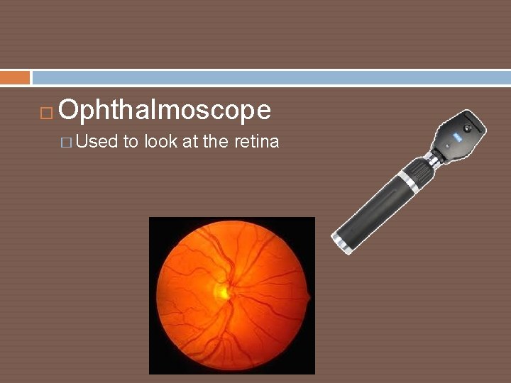  Ophthalmoscope � Used to look at the retina 