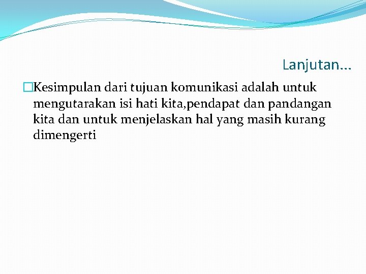 Lanjutan. . . �Kesimpulan dari tujuan komunikasi adalah untuk mengutarakan isi hati kita, pendapat