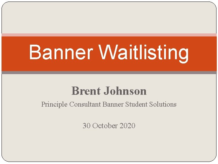 Banner Waitlisting Brent Johnson Principle Consultant Banner Student Solutions 30 October 2020 