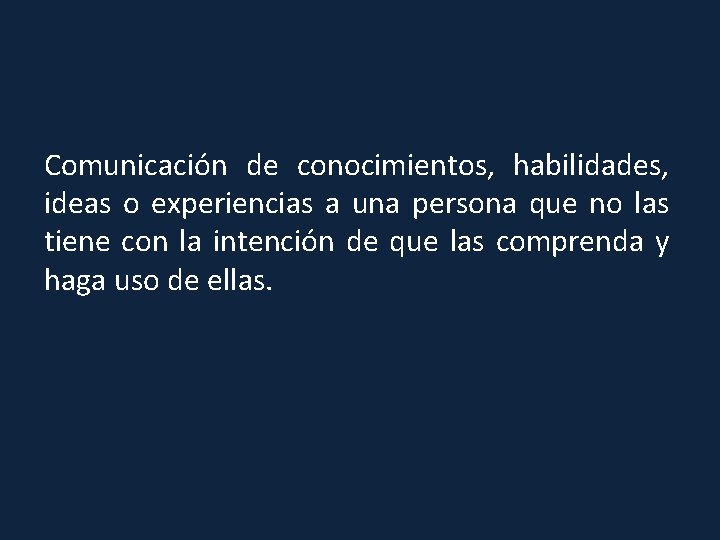 Comunicación de conocimientos, habilidades, ideas o experiencias a una persona que no las tiene