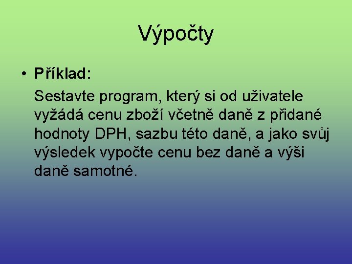 Výpočty • Příklad: Sestavte program, který si od uživatele vyžádá cenu zboží včetně daně Výpočty • Příklad: Sestavte program, který si od uživatele vyžádá cenu zboží včetně daně