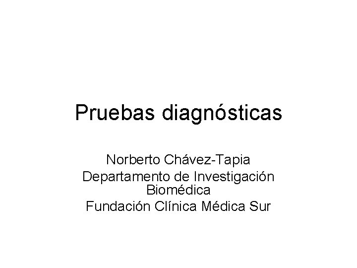 Pruebas diagnósticas Norberto Chávez-Tapia Departamento de Investigación Biomédica Fundación Clínica Médica Sur 