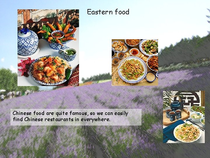 Eastern food Chinese food are quite famous, so we can easily find Chinese restaurants