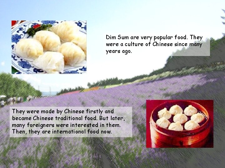 Dim Sum are very popular food. They were a culture of Chinese since many