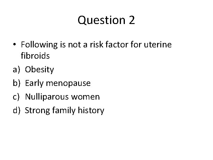 Question 2 • Following is not a risk factor for uterine fibroids a) Obesity