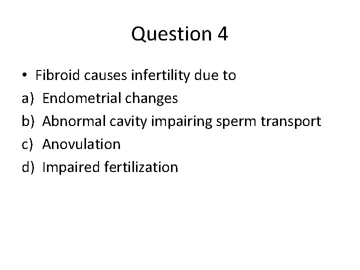 Question 4 • Fibroid causes infertility due to a) Endometrial changes b) Abnormal cavity