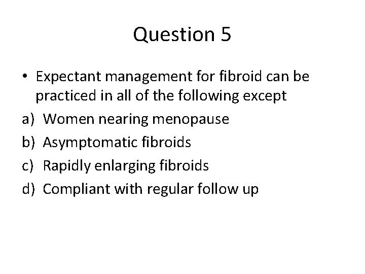 Question 5 • Expectant management for fibroid can be practiced in all of the