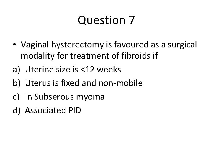 Question 7 • Vaginal hysterectomy is favoured as a surgical modality for treatment of