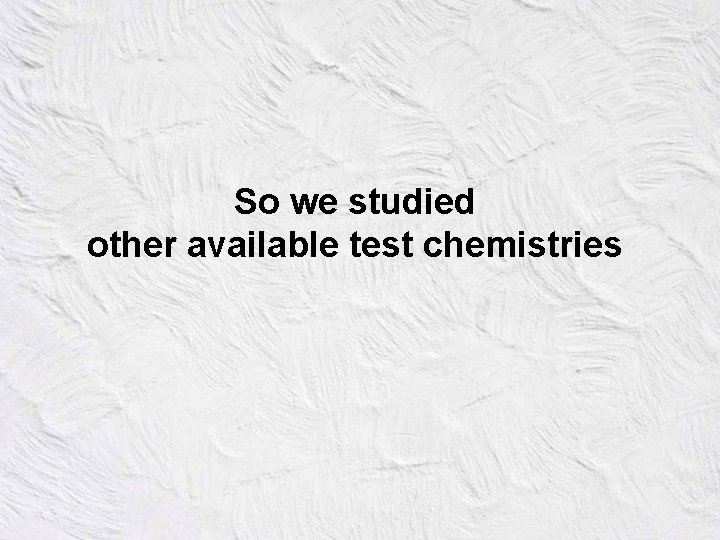 So we studied other available test chemistries 