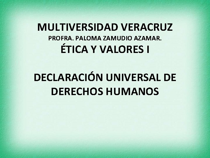 MULTIVERSIDAD VERACRUZ PROFRA. PALOMA ZAMUDIO AZAMAR. ÉTICA Y VALORES I DECLARACIÓN UNIVERSAL DE DERECHOS