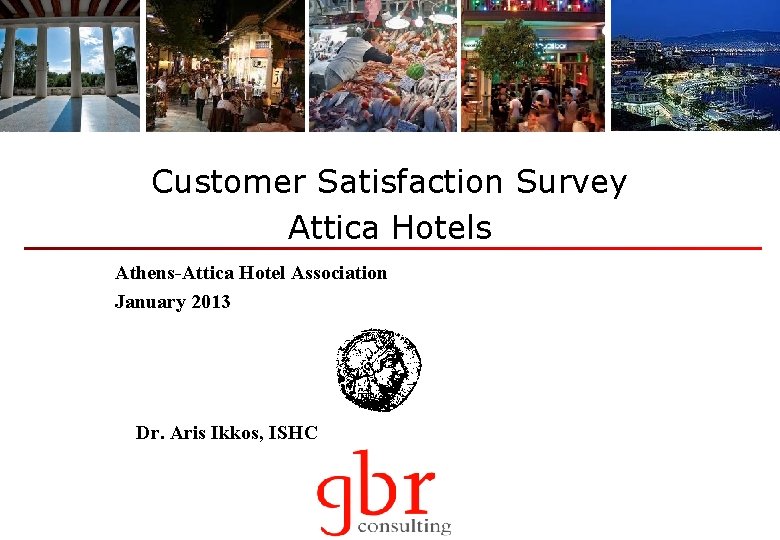 Customer Satisfaction Survey Attica Hotels Athens-Attica Hotel Association January 2013 Dr. Aris Ikkos, ISHC