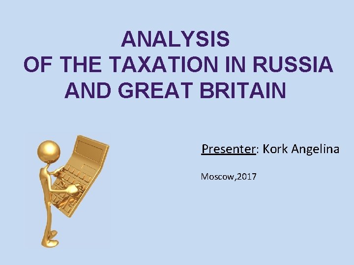 ANALYSIS OF THE TAXATION IN RUSSIA AND GREAT BRITAIN Presenter: Kork Angelina Moscow, 2017 ANALYSIS OF THE TAXATION IN RUSSIA AND GREAT BRITAIN Presenter: Kork Angelina Moscow, 2017