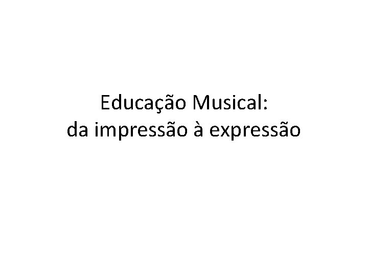 Educação Musical: da impressão à expressão 