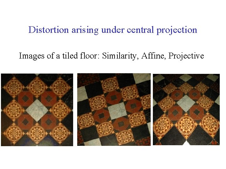 Distortion arising under central projection Images of a tiled floor: Similarity, Affine, Projective Distortion arising under central projection Images of a tiled floor: Similarity, Affine, Projective