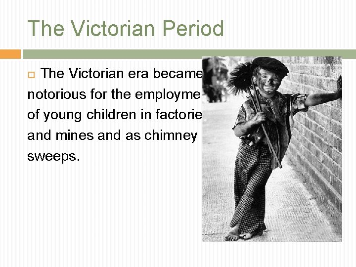 The Victorian Period The Victorian era became notorious for the employment of young children