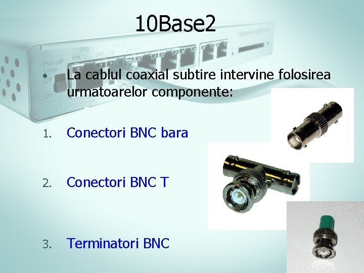 10 Base 2 • La cablul coaxial subtire intervine folosirea urmatoarelor componente: 1. Conectori 10 Base 2 • La cablul coaxial subtire intervine folosirea urmatoarelor componente: 1. Conectori