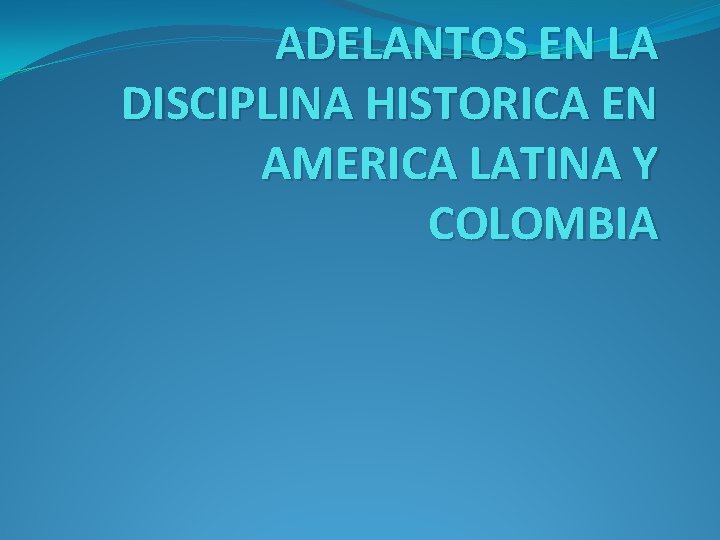 ADELANTOS EN LA DISCIPLINA HISTORICA EN AMERICA LATINA Y COLOMBIA 