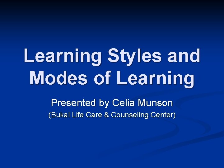 Learning Styles and Modes of Learning Presented by Celia Munson (Bukal Life Care &