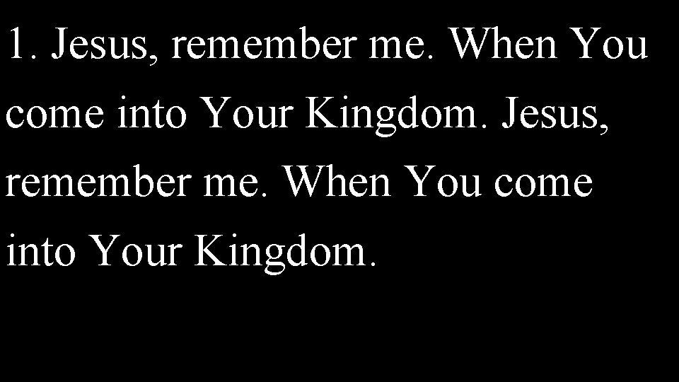 1. Jesus, remember me. When You come into Your Kingdom. Jesus, remember me. When