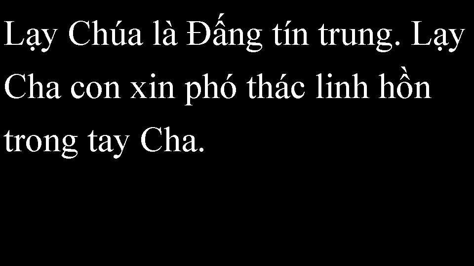 Lạy Chúa là Đấng tín trung. Lạy Cha con xin phó thác linh hồn