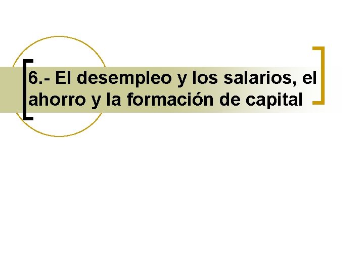 6. - El desempleo y los salarios, el ahorro y la formación de capital