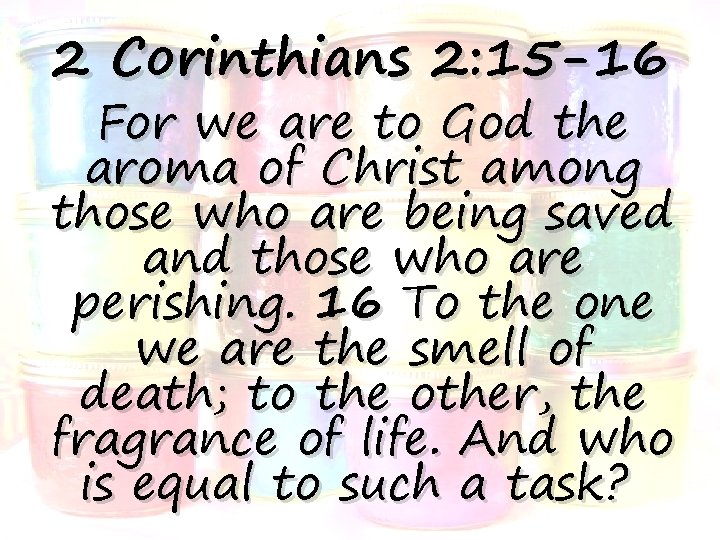 2 Corinthians 2: 15 -16 For we are to God the aroma of Christ