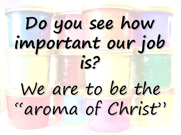 Do you see how important our job is? We are “aroma to be the