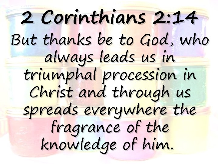 2 Corinthians 2: 14 But thanks be to God, who always leads us in