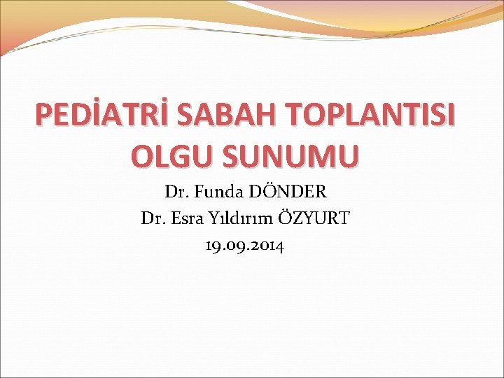 PEDİATRİ SABAH TOPLANTISI OLGU SUNUMU Dr. Funda DÖNDER Dr. Esra Yıldırım ÖZYURT 19. 09.