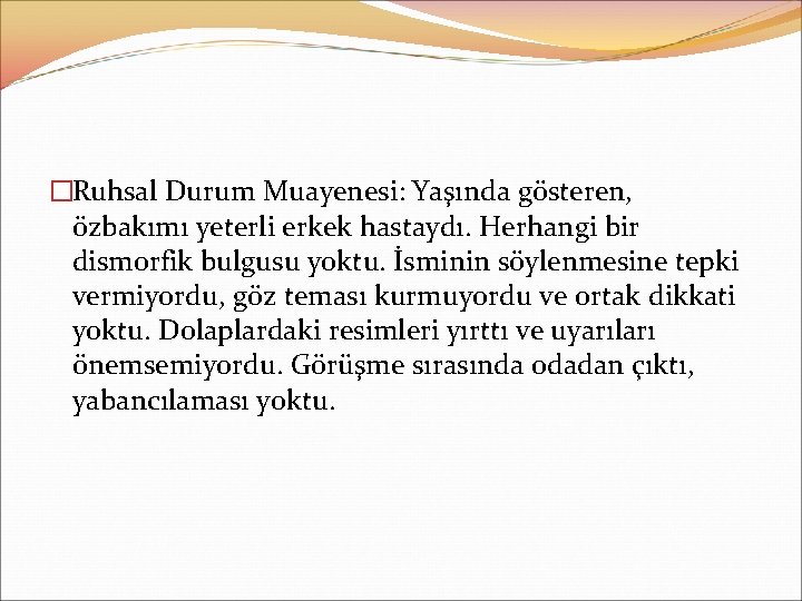 �Ruhsal Durum Muayenesi: Yaşında gösteren, özbakımı yeterli erkek hastaydı. Herhangi bir dismorfik bulgusu yoktu.