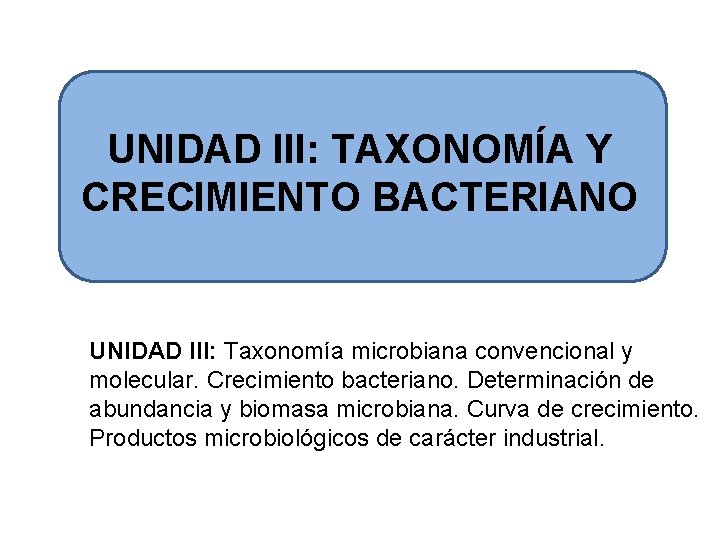UNIDAD III: TAXONOMÍA Y CRECIMIENTO BACTERIANO UNIDAD III: Taxonomía microbiana convencional y molecular. Crecimiento