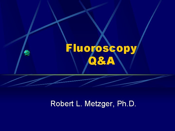 Fluoroscopy Q&A Robert L. Metzger, Ph. D. 