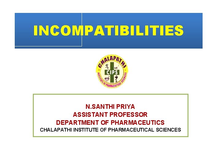 INCOMPATIBILITIES N. SANTHI PRIYA ASSISTANT PROFESSOR DEPARTMENT OF PHARMACEUTICS CHALAPATHI INSTITUTE OF PHARMACEUTICAL SCIENCES