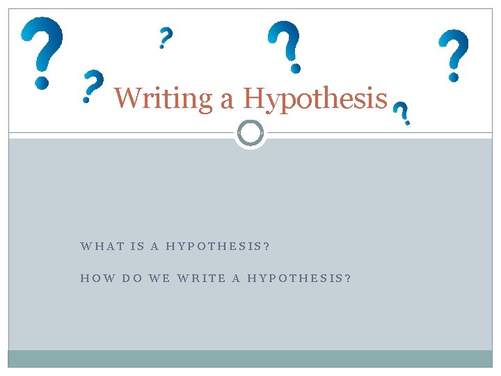 Writing a Hypothesis WHAT IS A HYPOTHESIS? HOW DO WE WRITE A HYPOTHESIS? 