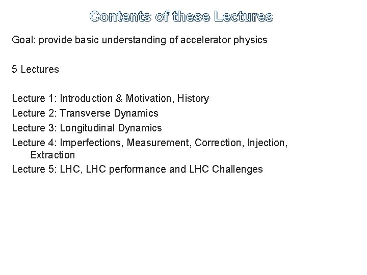 Contents of these Lectures Goal: provide basic understanding of accelerator physics 5 Lectures Lecture