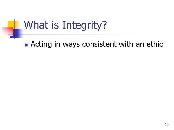 What is Integrity? n Acting in ways consistent with an ethic 16 