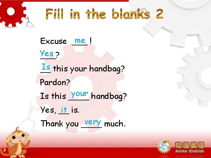 me ! Excuse ___ Yes ___? Is this your handbag? __ Pardon? your handbag? me ! Excuse ___ Yes ___? Is this your handbag? __ Pardon? your handbag?
