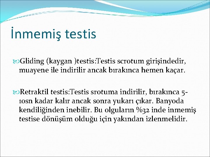 İnmemiş testis Gliding (kaygan )testis: Testis scrotum girişindedir, muayene ile indirilir ancak bırakınca hemen