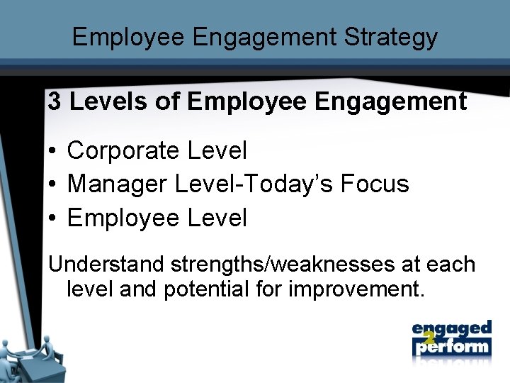 Employee Engagement Strategy 3 Levels of Employee Engagement • Corporate Level • Manager Level-Today’s