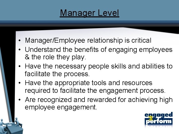 Manager Level • Manager/Employee relationship is critical • Understand the benefits of engaging employees