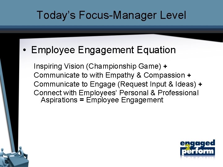 Today’s Focus-Manager Level • Employee Engagement Equation Inspiring Vision (Championship Game) + Communicate to