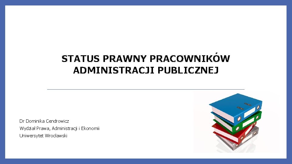 STATUS PRAWNY PRACOWNIKÓW ADMINISTRACJI PUBLICZNEJ Dr Dominika Cendrowicz Wydział Prawa, Administracji i Ekonomii Uniwersytet