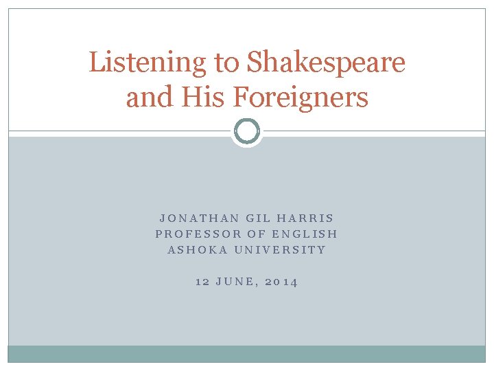 Listening to Shakespeare and His Foreigners JONATHAN GIL HARRIS PROFESSOR OF ENGLISH ASHOKA UNIVERSITY