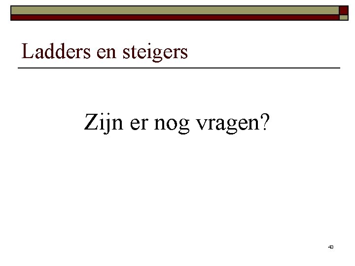 Ladders en steigers Zijn er nog vragen? 43 