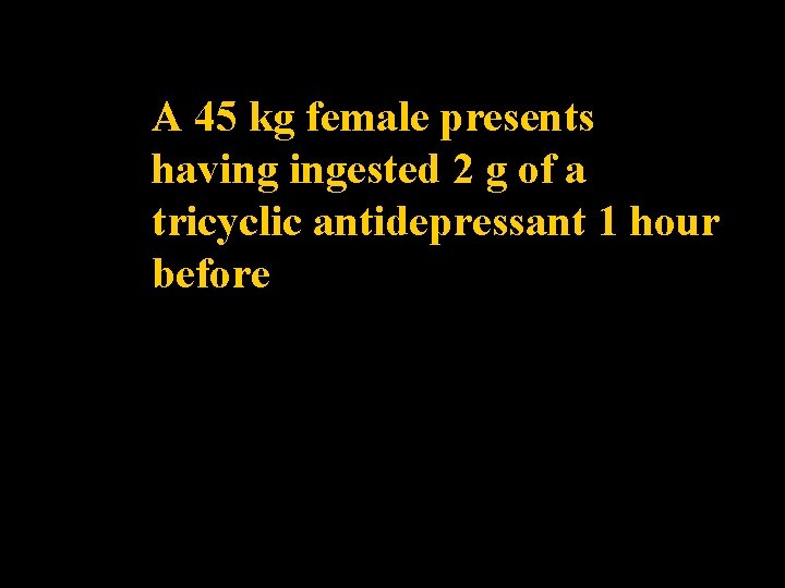 A 45 kg female presents having ingested 2 g of a tricyclic antidepressant 1