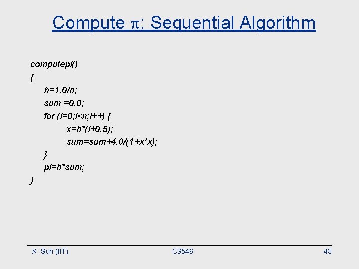 Compute : Sequential Algorithm computepi() { h=1. 0/n; sum =0. 0; for (i=0; i<n;